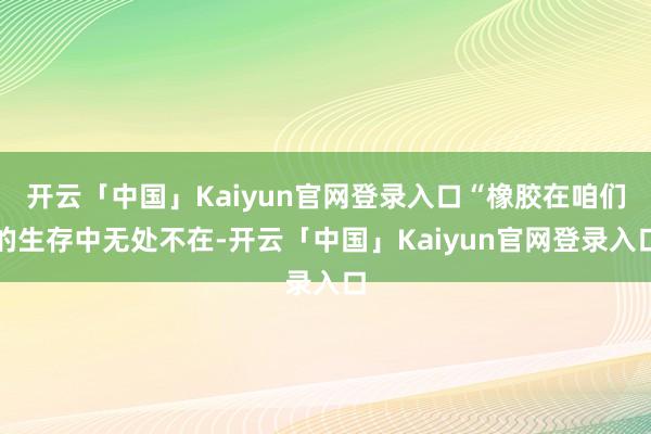 开云「中国」Kaiyun官网登录入口“橡胶在咱们的生存中无处不在-开云「中国」Kaiyun官网登录入口