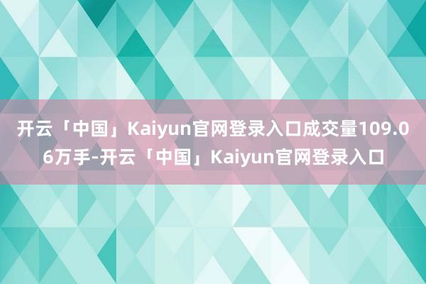 开云「中国」Kaiyun官网登录入口成交量109.06万手-开云「中国」Kaiyun官网登录入口