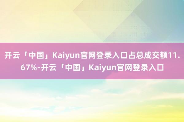 开云「中国」Kaiyun官网登录入口占总成交额11.67%-开云「中国」Kaiyun官网登录入口