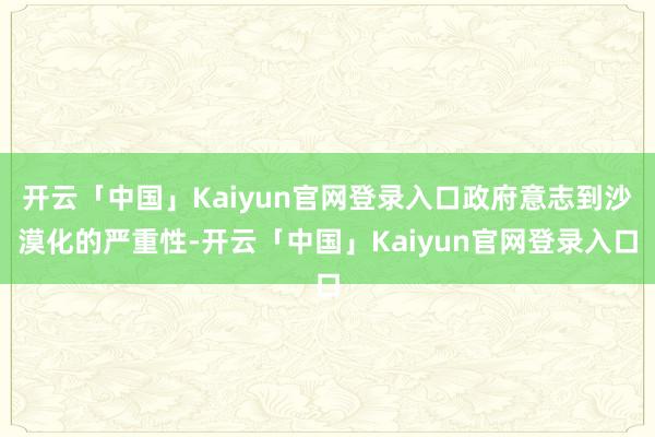 开云「中国」Kaiyun官网登录入口政府意志到沙漠化的严重性-开云「中国」Kaiyun官网登录入口