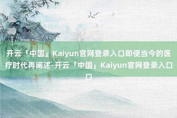 开云「中国」Kaiyun官网登录入口即便当今的医疗时代再阐述-开云「中国」Kaiyun官网登录入口