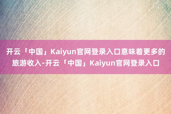 开云「中国」Kaiyun官网登录入口意味着更多的旅游收入-开云「中国」Kaiyun官网登录入口