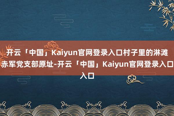 开云「中国」Kaiyun官网登录入口村子里的淋滩赤军党支部原址-开云「中国」Kaiyun官网登录入口