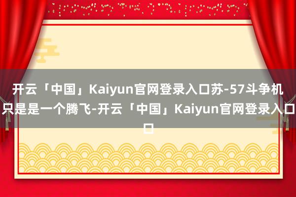 开云「中国」Kaiyun官网登录入口苏-57斗争机只是是一个腾飞-开云「中国」Kaiyun官网登录入口