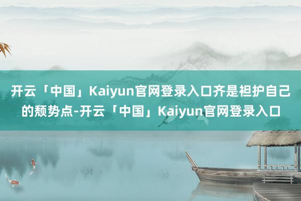 开云「中国」Kaiyun官网登录入口齐是袒护自己的颓势点-开云「中国」Kaiyun官网登录入口