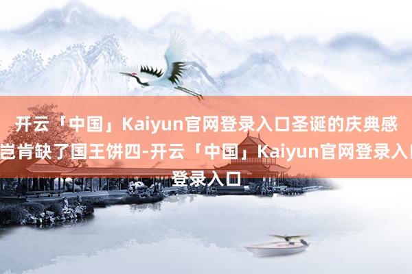 开云「中国」Kaiyun官网登录入口圣诞的庆典感~岂肯缺了国王饼四-开云「中国」Kaiyun官网登录入口