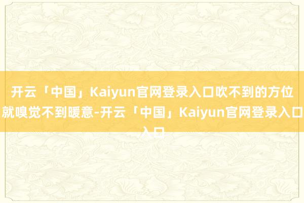 开云「中国」Kaiyun官网登录入口吹不到的方位就嗅觉不到暖意-开云「中国」Kaiyun官网登录入口