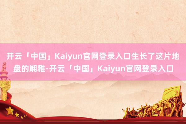 开云「中国」Kaiyun官网登录入口生长了这片地盘的娴雅-开云「中国」Kaiyun官网登录入口