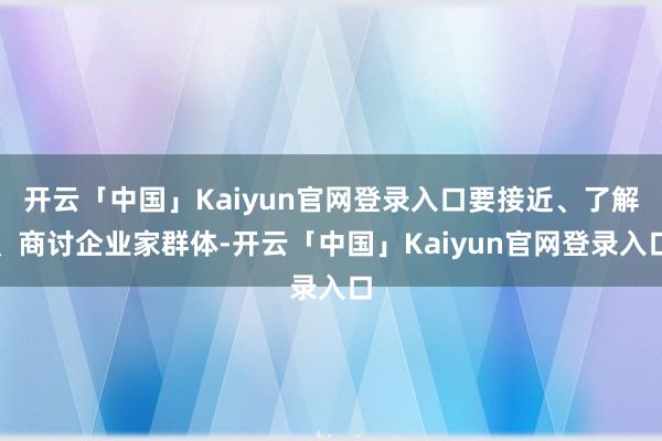 开云「中国」Kaiyun官网登录入口要接近、了解、商讨企业家群体-开云「中国」Kaiyun官网登录入口