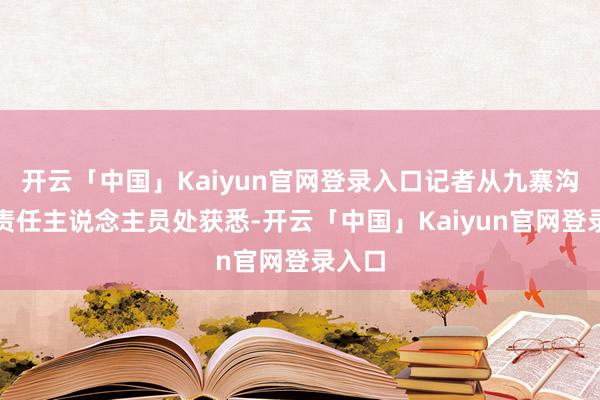 开云「中国」Kaiyun官网登录入口记者从九寨沟景区责任主说念主员处获悉-开云「中国」Kaiyun官网登录入口