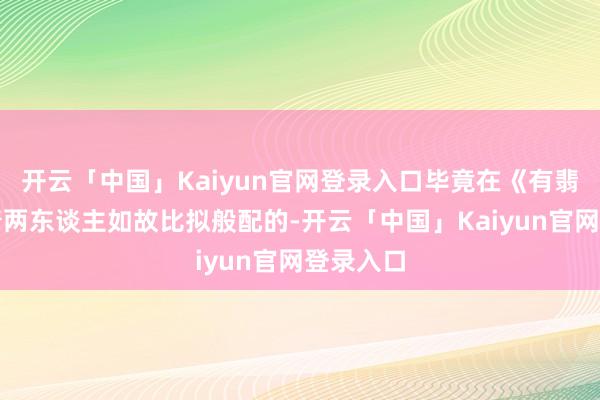 开云「中国」Kaiyun官网登录入口毕竟在《有翡》中看着两东谈主如故比拟般配的-开云「中国」Kaiyun官网登录入口