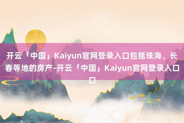 开云「中国」Kaiyun官网登录入口包括珠海、长春等地的房产-开云「中国」Kaiyun官网登录入口