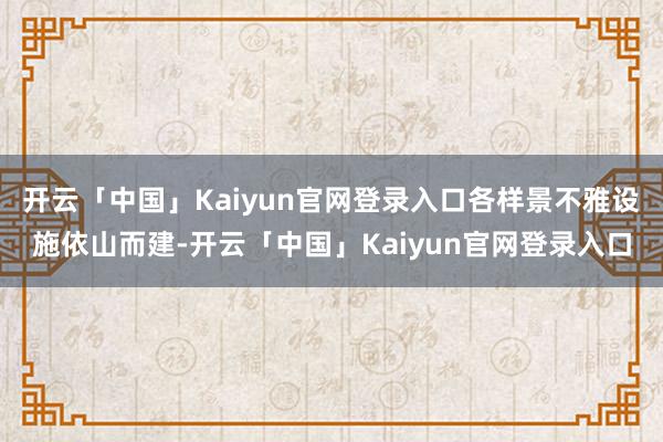 开云「中国」Kaiyun官网登录入口各样景不雅设施依山而建-开云「中国」Kaiyun官网登录入口