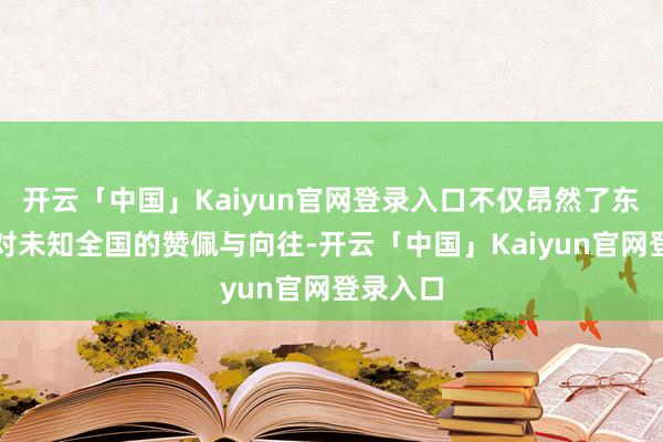 开云「中国」Kaiyun官网登录入口不仅昂然了东谈主们对未知全国的赞佩与向往-开云「中国」Kaiyun官网登录入口