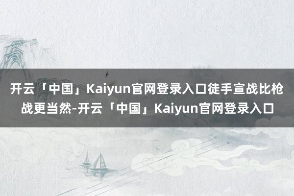 开云「中国」Kaiyun官网登录入口徒手宣战比枪战更当然-开云「中国」Kaiyun官网登录入口