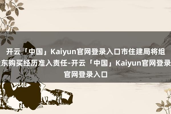 开云「中国」Kaiyun官网登录入口市住建局将组织股东购买经历准入责任-开云「中国」Kaiyun官网登录入口