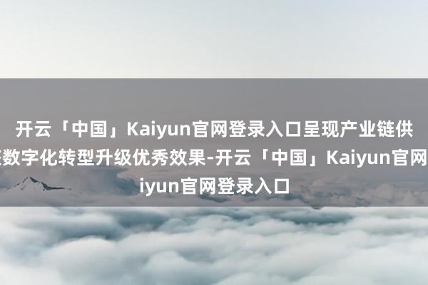 开云「中国」Kaiyun官网登录入口呈现产业链供应链合座数字化转型升级优秀效果-开云「中国」Kaiyun官网登录入口