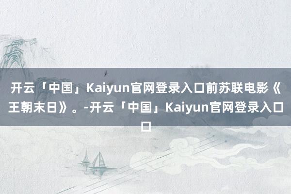 开云「中国」Kaiyun官网登录入口前苏联电影《王朝末日》。-开云「中国」Kaiyun官网登录入口