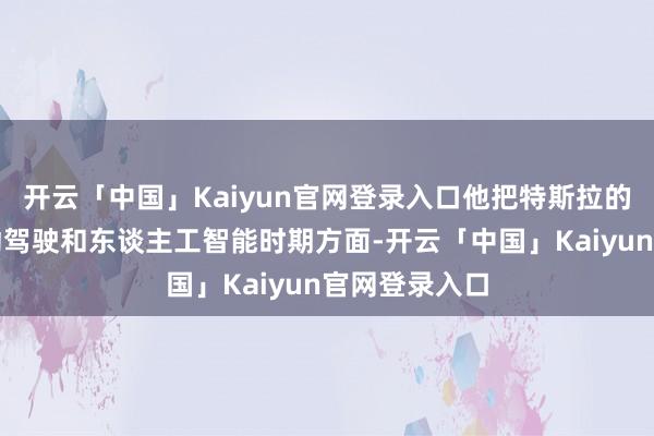 开云「中国」Kaiyun官网登录入口他把特斯拉的异日押在自动驾驶和东谈主工智能时期方面-开云「中国」Kaiyun官网登录入口