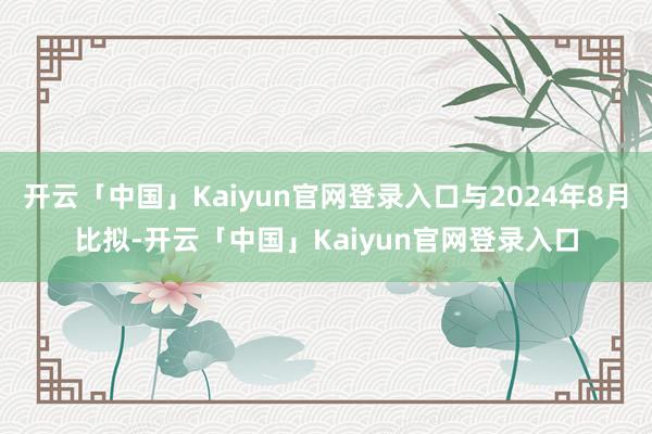 开云「中国」Kaiyun官网登录入口与2024年8月比拟-开云「中国」Kaiyun官网登录入口