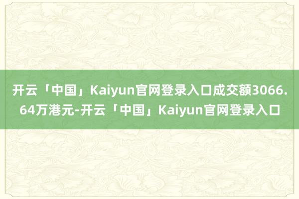 开云「中国」Kaiyun官网登录入口成交额3066.64万港元-开云「中国」Kaiyun官网登录入口