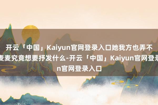 开云「中国」Kaiyun官网登录入口她我方也弄不明晰麦麦究竟想要抒发什么-开云「中国」Kaiyun官网登录入口