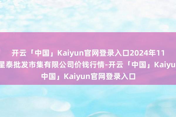 开云「中国」Kaiyun官网登录入口2024年11月19日白山市星泰批发市集有限公司价钱行情-开云「中国」Kaiyun官网登录入口