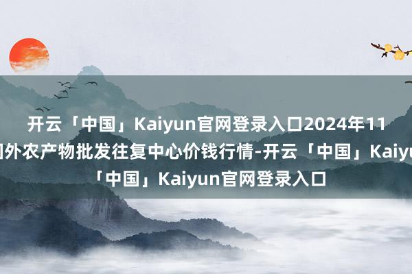 开云「中国」Kaiyun官网登录入口2024年11月19日石家庄国外农产物批发往复中心价钱行情-开云「中国」Kaiyun官网登录入口