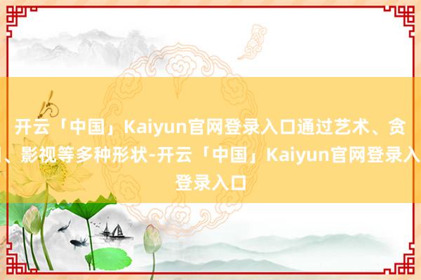 开云「中国」Kaiyun官网登录入口通过艺术、贪图、影视等多种形状-开云「中国」Kaiyun官网登录入口