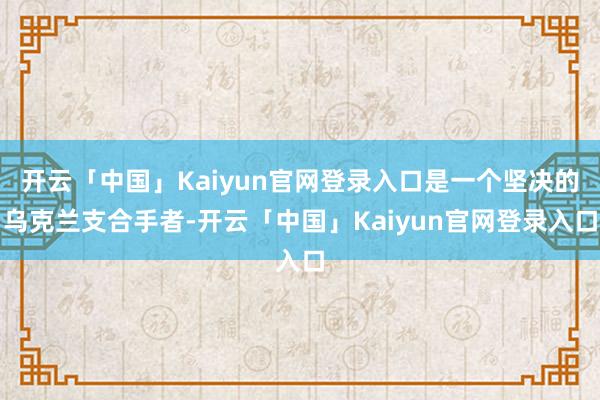 开云「中国」Kaiyun官网登录入口是一个坚决的乌克兰支合手者-开云「中国」Kaiyun官网登录入口