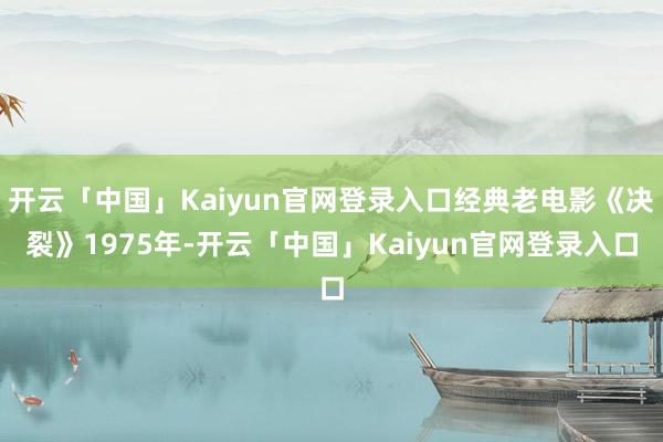 开云「中国」Kaiyun官网登录入口经典老电影《决裂》1975年-开云「中国」Kaiyun官网登录入口