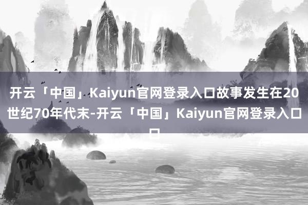 开云「中国」Kaiyun官网登录入口故事发生在20世纪70年代末-开云「中国」Kaiyun官网登录入口