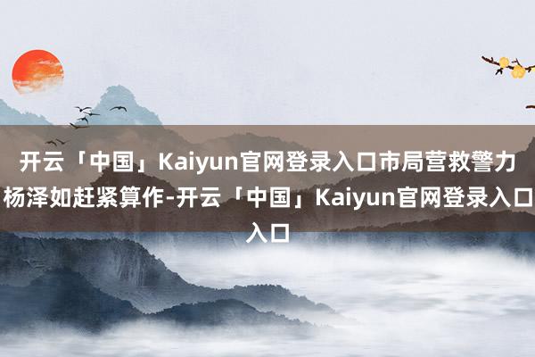 开云「中国」Kaiyun官网登录入口市局营救警力杨泽如赶紧算作-开云「中国」Kaiyun官网登录入口