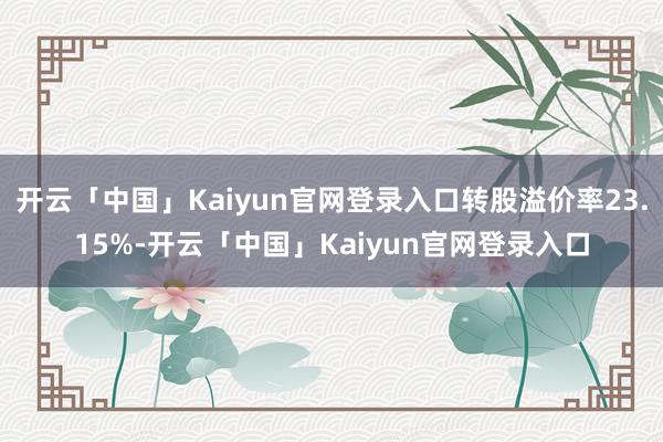 开云「中国」Kaiyun官网登录入口转股溢价率23.15%-开云「中国」Kaiyun官网登录入口