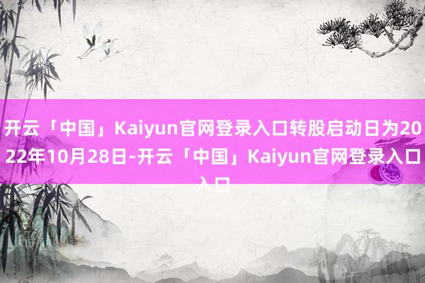 开云「中国」Kaiyun官网登录入口转股启动日为2022年10月28日-开云「中国」Kaiyun官网登录入口