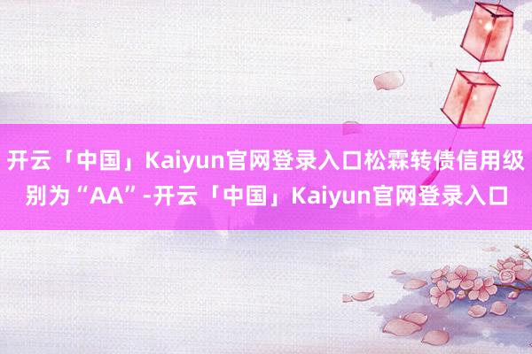 开云「中国」Kaiyun官网登录入口松霖转债信用级别为“AA”-开云「中国」Kaiyun官网登录入口