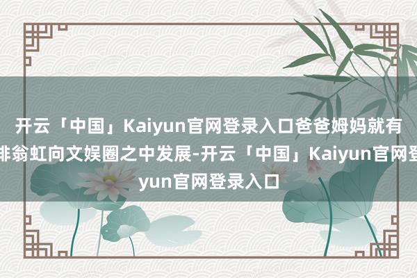 开云「中国」Kaiyun官网登录入口爸爸姆妈就有一项安排翁虹向文娱圈之中发展-开云「中国」Kaiyun官网登录入口