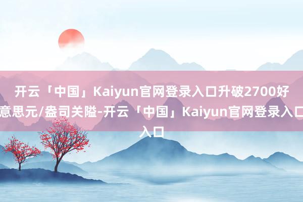 开云「中国」Kaiyun官网登录入口升破2700好意思元/盎司关隘-开云「中国」Kaiyun官网登录入口