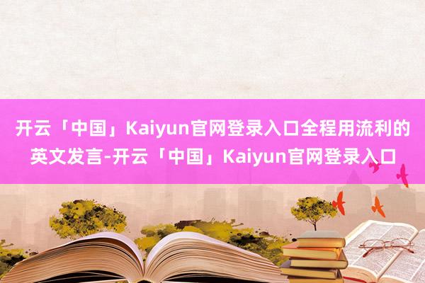 开云「中国」Kaiyun官网登录入口全程用流利的英文发言-开云「中国」Kaiyun官网登录入口