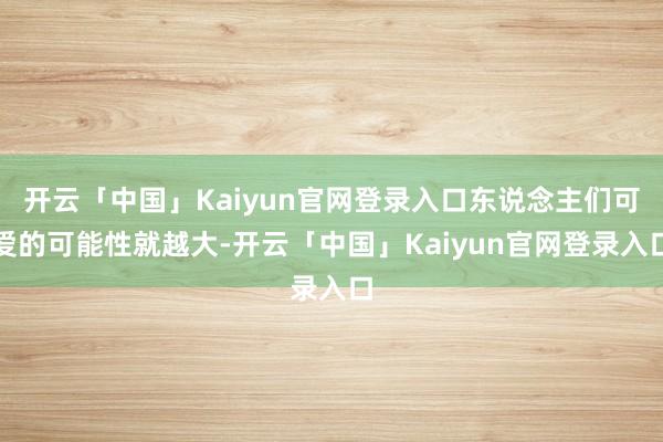 开云「中国」Kaiyun官网登录入口东说念主们可爱的可能性就越大-开云「中国」Kaiyun官网登录入口