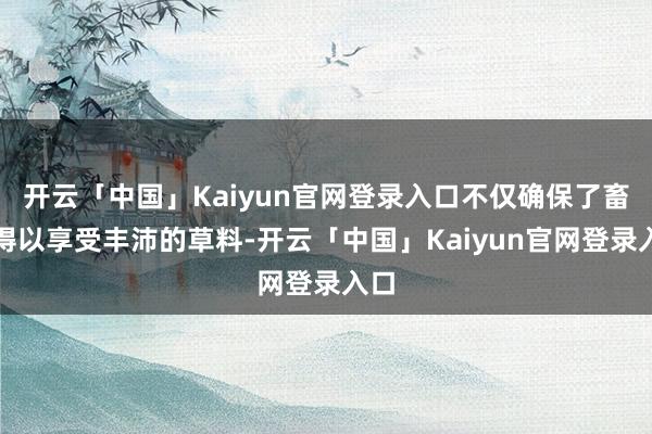 开云「中国」Kaiyun官网登录入口不仅确保了畜生得以享受丰沛的草料-开云「中国」Kaiyun官网登录入口