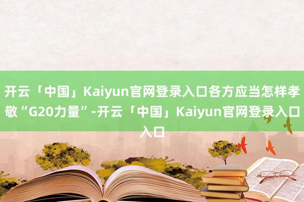 开云「中国」Kaiyun官网登录入口各方应当怎样孝敬“G20力量”-开云「中国」Kaiyun官网登录入口