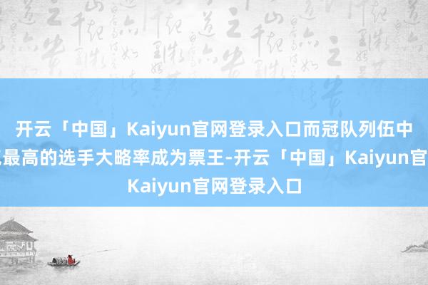 开云「中国」Kaiyun官网登录入口而冠队列伍中东说念主气最高的选手大略率成为票王-开云「中国」Kaiyun官网登录入口