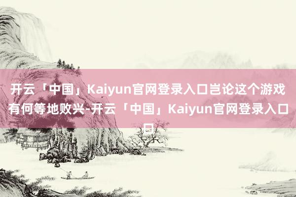 开云「中国」Kaiyun官网登录入口岂论这个游戏有何等地败兴-开云「中国」Kaiyun官网登录入口