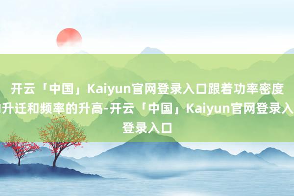 开云「中国」Kaiyun官网登录入口跟着功率密度的升迁和频率的升高-开云「中国」Kaiyun官网登录入口