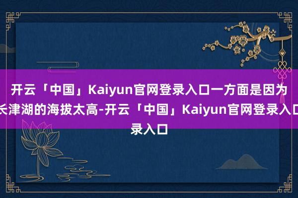 开云「中国」Kaiyun官网登录入口一方面是因为长津湖的海拔太高-开云「中国」Kaiyun官网登录入口