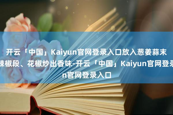 开云「中国」Kaiyun官网登录入口放入葱姜蒜末、干辣椒段、花椒炒出香味-开云「中国」Kaiyun官网登录入口