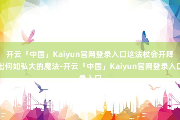 开云「中国」Kaiyun官网登录入口这法杖会开释出何如弘大的魔法-开云「中国」Kaiyun官网登录入口