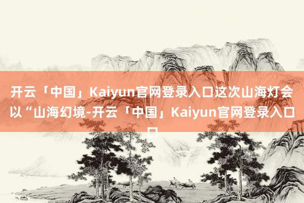 开云「中国」Kaiyun官网登录入口这次山海灯会以“山海幻境-开云「中国」Kaiyun官网登录入口