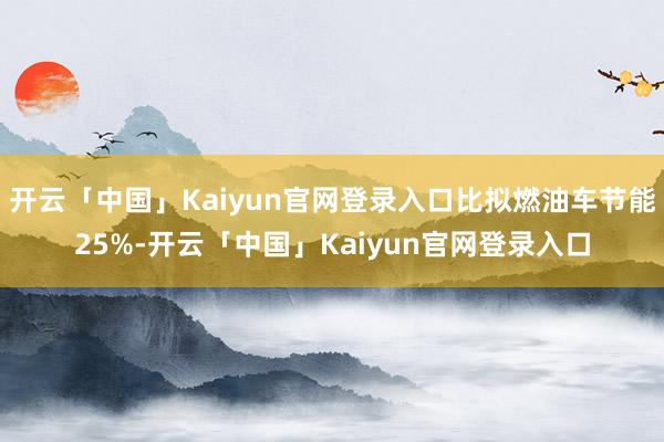 开云「中国」Kaiyun官网登录入口比拟燃油车节能25%-开云「中国」Kaiyun官网登录入口